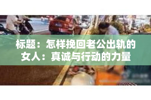 标题：怎样挽回老公出轨的女人：真诚与行动的力量