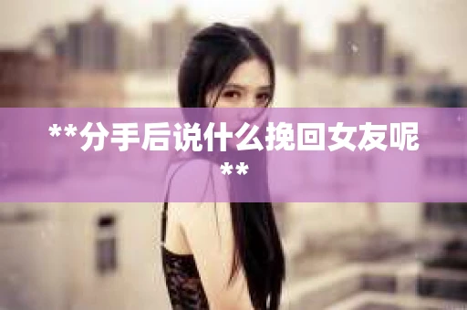 **分手后说什么挽回女友呢**