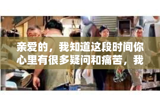 亲爱的,我知道这段时间你心里有很多疑问和痛苦,我也一样。我们在一起的时光,有欢笑也有泪水,那些美好的回忆,我永远都不会忘记。今天,我想通过这条短信,向你表达我的一些想法。 亲爱的,我知道这段时间你心里有很多疑问和痛苦,我也一样。我们在一起的时光,有欢笑也有泪水,那些美好的回忆,我永远都不会忘记。今天,我想通过这条短信,向你表达我的一些想法。