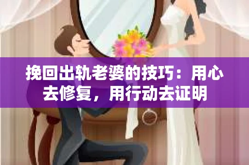 挽回出轨老婆的技巧：用心去修复，用行动去证明