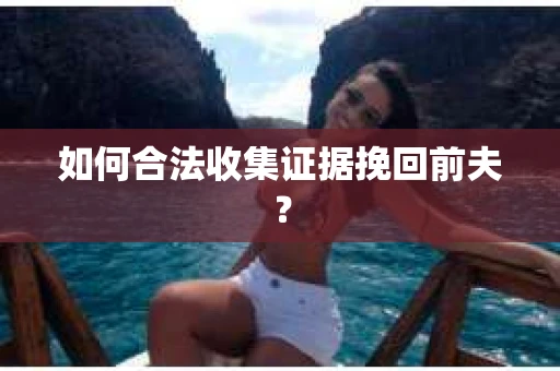 如何合法收集证据挽回前夫? 如何合法收集证据挽回前夫?