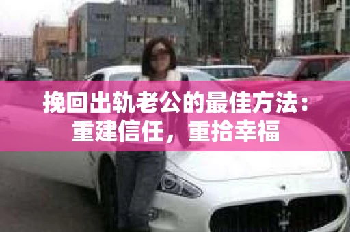 挽回出轨老公的最佳方法：重建信任，重拾幸福