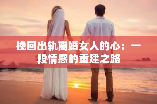 挽回出轨离婚女人的心：一段情感的重建之路