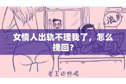 女情人出轨不理我了，怎么挽回？