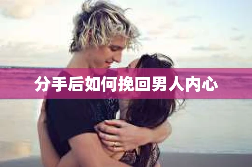 分手后如何挽回男人内心 分手后如何挽回男人内心