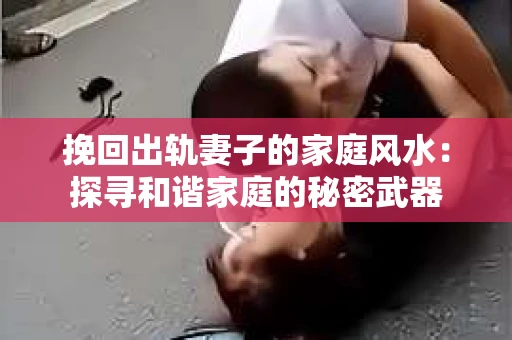 挽回出轨妻子的家庭风水：探寻和谐家庭的秘密武器