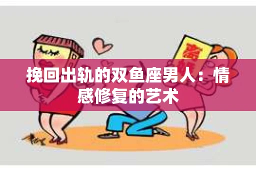 挽回出轨的双鱼座男人：情感修复的艺术