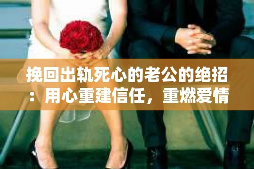 挽回出轨死心的老公的绝招：用心重建信任，重燃爱情火花
