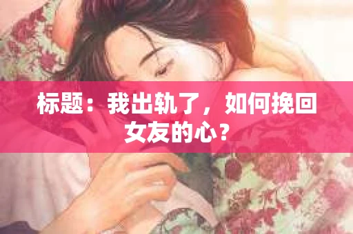标题：我出轨了，如何挽回女友的心？