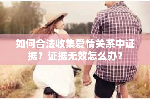 如何合法收集爱情关系中证据？证据无效怎么办？