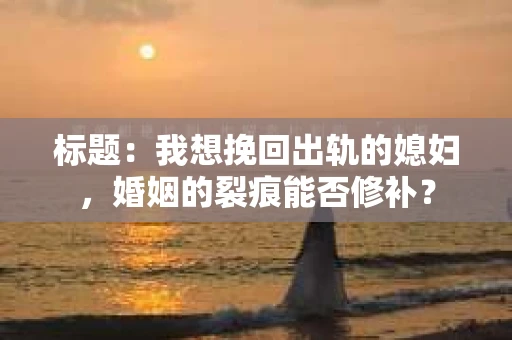 标题：我想挽回出轨的媳妇，婚姻的裂痕能否修补？