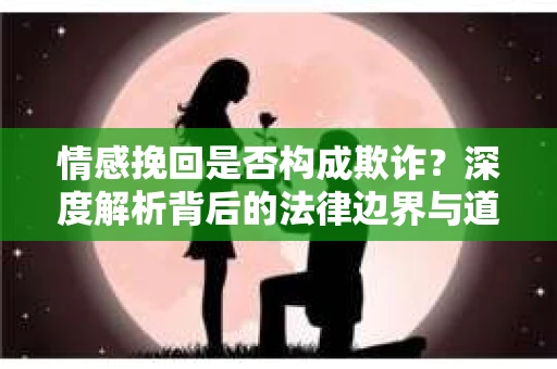 情感挽回是否构成欺诈？深度解析背后的法律边界与道德伦理