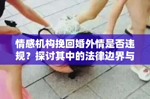 情感机构挽回婚外情是否违规？探讨其中的法律边界与伦理考量