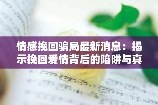情感挽回骗局最新消息:揭示挽回爱情背后的陷阱与真相 情感挽回骗局最新消息:揭示挽回爱情背后的陷阱与真相