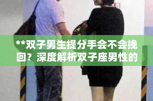 **双子男生提分手会不会挽回?深度解析双子座男性的情感决策** **双子男生提分手会不会挽回?深度解析双子座男性的情感决策**
