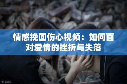 情感挽回伤心视频：如何面对爱情的挫折与失落