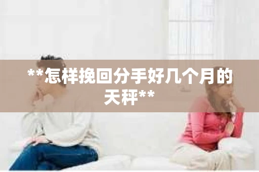 **怎样挽回分手好几个月的天秤** **怎样挽回分手好几个月的天秤**