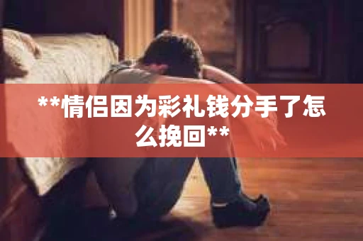 **情侣因为彩礼钱分手了怎么挽回**