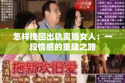 怎样挽回出轨离婚女人:一段情感的重建之路 怎样挽回出轨离婚女人:一段情感的重建之路
