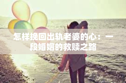 怎样挽回出轨老婆的心：一段婚姻的救赎之路