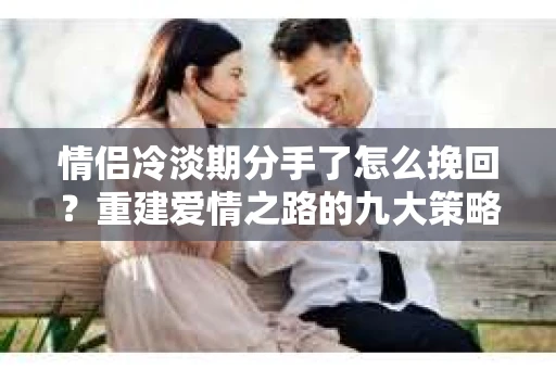 情侣冷淡期分手了怎么挽回?重建爱情之路的九大策略 情侣冷淡期分手了怎么挽回?重建爱情之路的九大策略