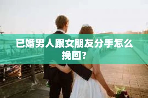 已婚男人跟女朋友分手怎么挽回？