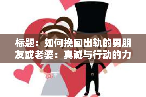 标题：如何挽回出轨的男朋友或老婆：真诚与行动的力量