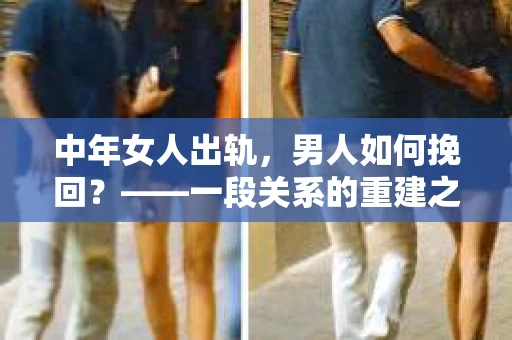 中年女人出轨，男人如何挽回？——一段关系的重建之路