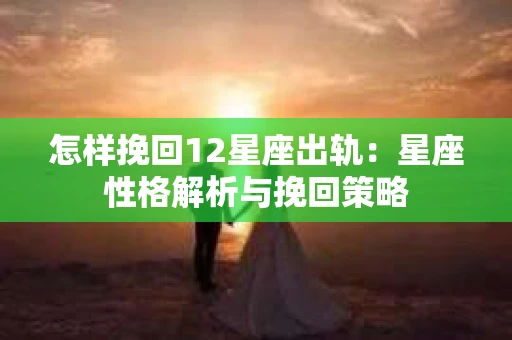 怎样挽回12星座出轨：星座性格解析与挽回策略