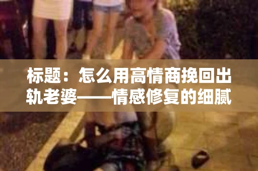 标题：怎么用高情商挽回出轨老婆——情感修复的细腻之道