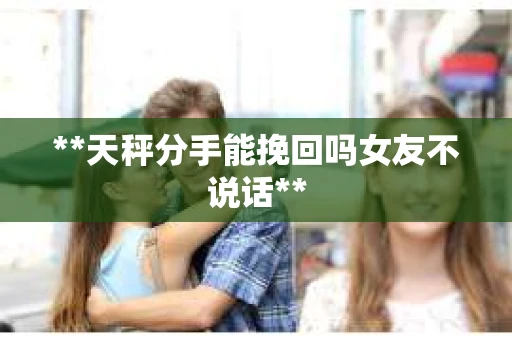 **天秤分手能挽回吗女友不说话**