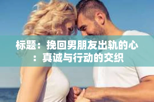 标题：挽回男朋友出轨的心：真诚与行动的交织
