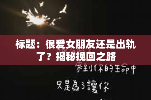 标题：很爱女朋友还是出轨了？揭秘挽回之路