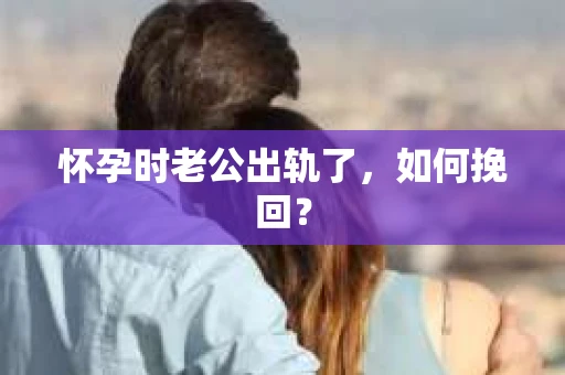 怀孕时老公出轨了，如何挽回？