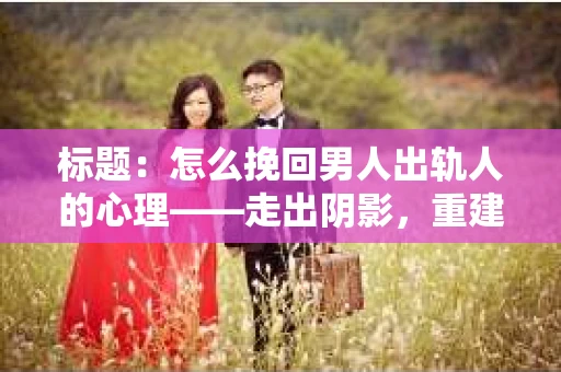 标题：怎么挽回男人出轨人的心理——走出阴影，重建信任