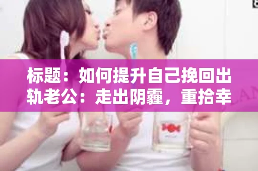 标题：如何提升自己挽回出轨老公：走出阴霾，重拾幸福
