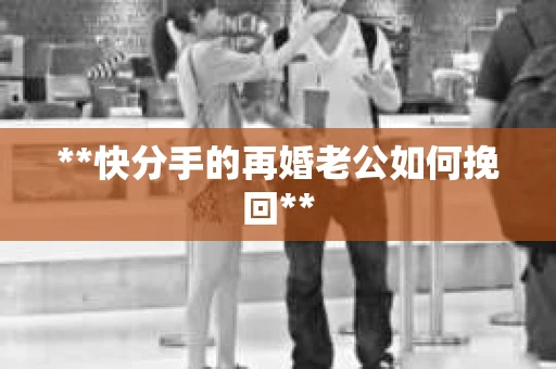 **快分手的再婚老公如何挽回**