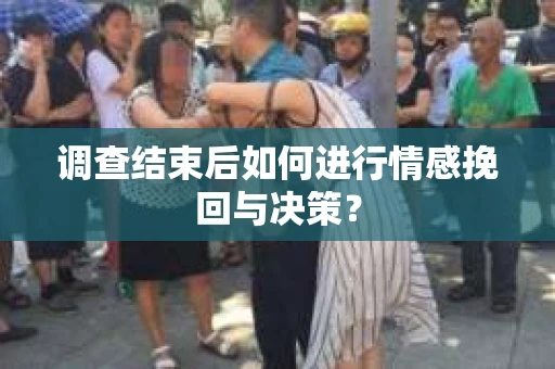 调查结束后如何进行情感挽回与决策？