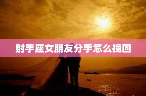 射手座女朋友分手怎么挽回 射手座女朋友分手怎么挽回