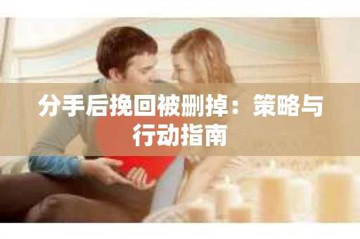 分手后挽回被删掉：策略与行动指南