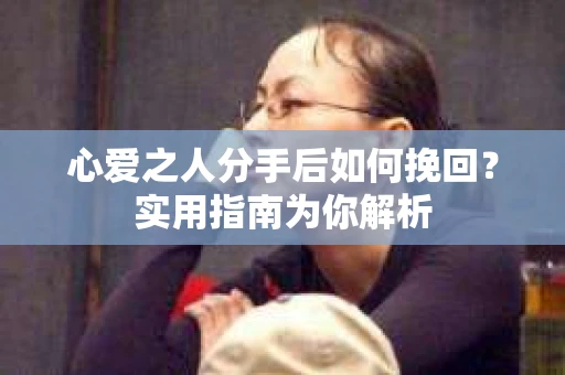 心爱之人分手后如何挽回?实用指南为你解析 心爱之人分手后如何挽回?实用指南为你解析