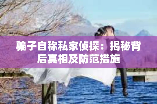 骗子自称私家侦探：揭秘背后真相及防范措施