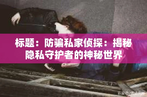 标题：防骗私家侦探：揭秘隐私守护者的神秘世界