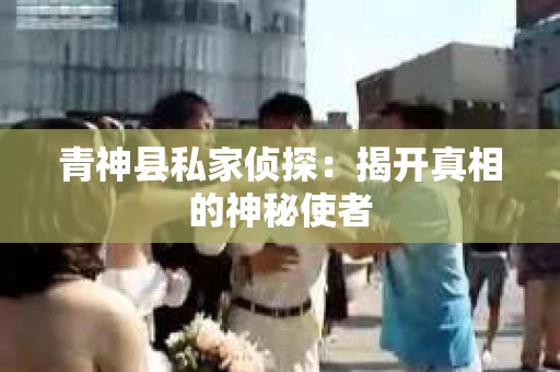 青神县私家侦探：揭开真相的神秘使者