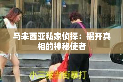 马来西亚私家侦探:揭开真相的神秘使者 马来西亚私家侦探:揭开真相的神秘使者