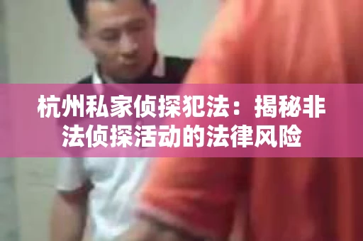 杭州私家侦探犯法：揭秘非法侦探活动的法律风险