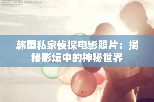 韩国私家侦探电影照片：揭秘影坛中的神秘世界