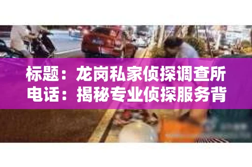 标题：龙岗私家侦探调查所电话：揭秘专业侦探服务背后的故事