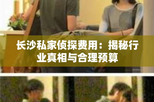长沙私家侦探费用：揭秘行业真相与合理预算