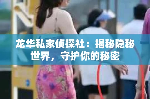 龙华私家侦探社：揭秘隐秘世界，守护你的秘密